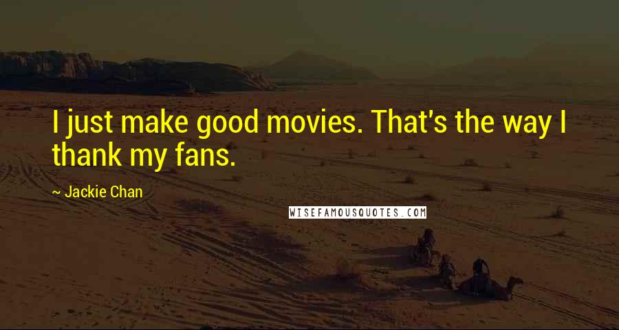 Jackie Chan Quotes: I just make good movies. That's the way I thank my fans.