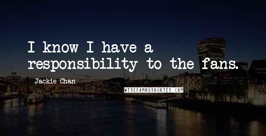 Jackie Chan Quotes: I know I have a responsibility to the fans.