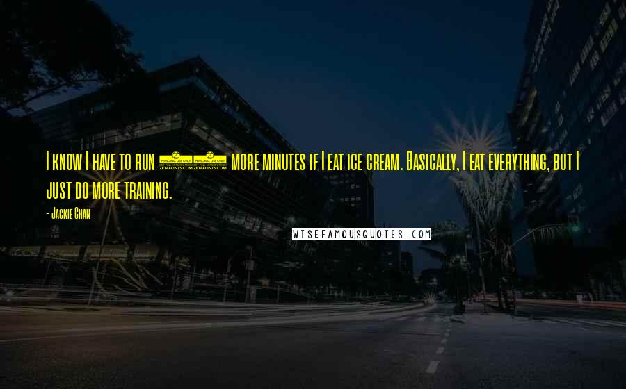 Jackie Chan Quotes: I know I have to run 20 more minutes if I eat ice cream. Basically, I eat everything, but I just do more training.