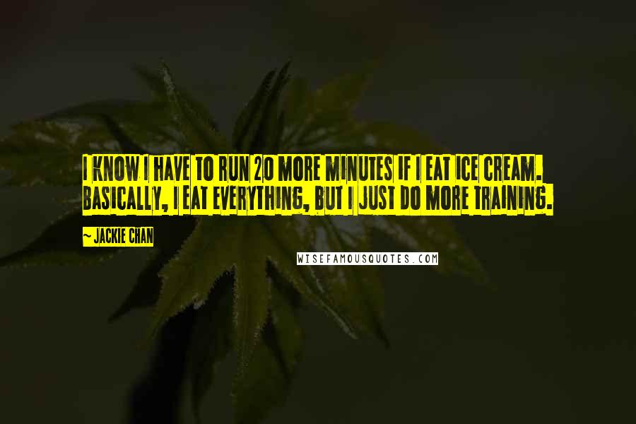 Jackie Chan Quotes: I know I have to run 20 more minutes if I eat ice cream. Basically, I eat everything, but I just do more training.