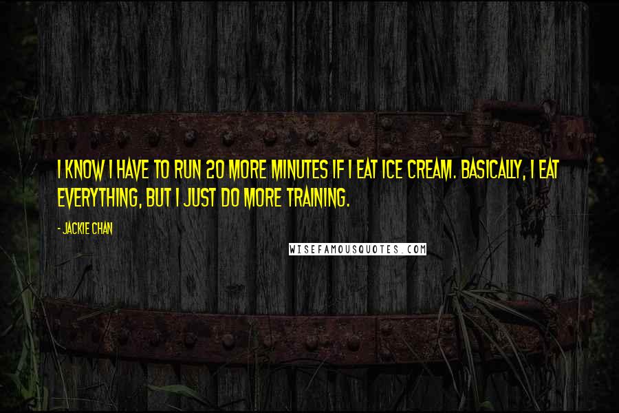 Jackie Chan Quotes: I know I have to run 20 more minutes if I eat ice cream. Basically, I eat everything, but I just do more training.