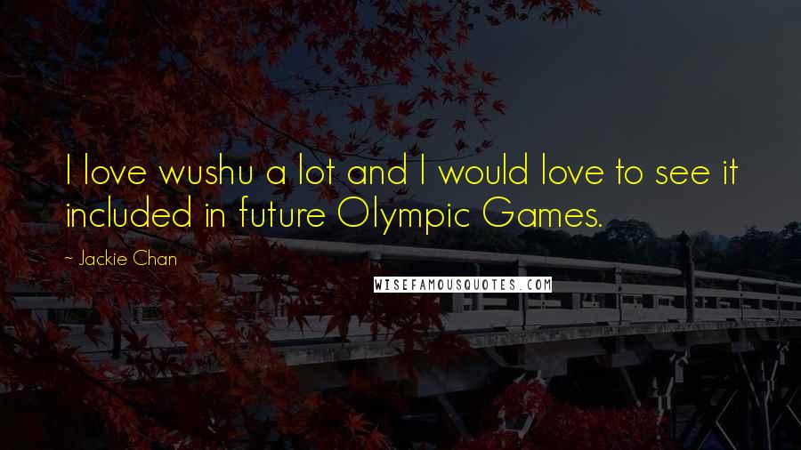 Jackie Chan Quotes: I love wushu a lot and I would love to see it included in future Olympic Games.