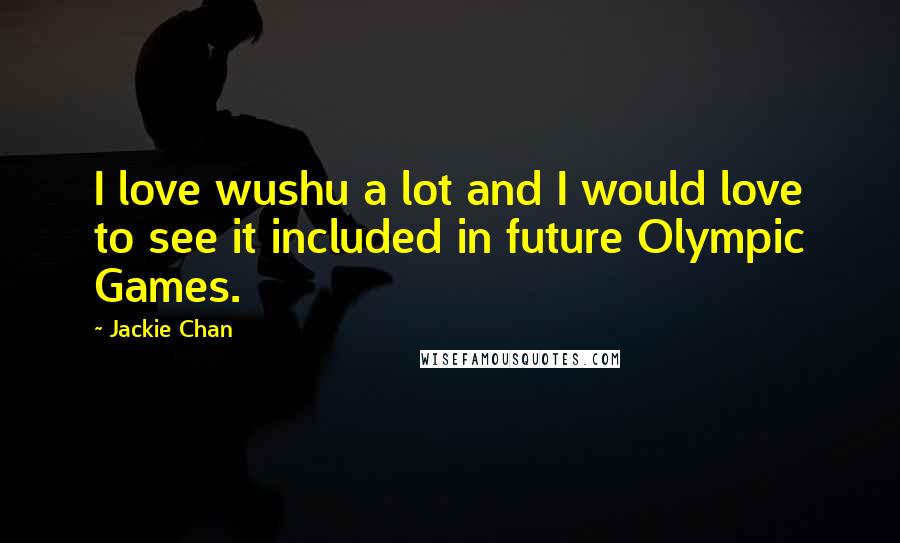 Jackie Chan Quotes: I love wushu a lot and I would love to see it included in future Olympic Games.