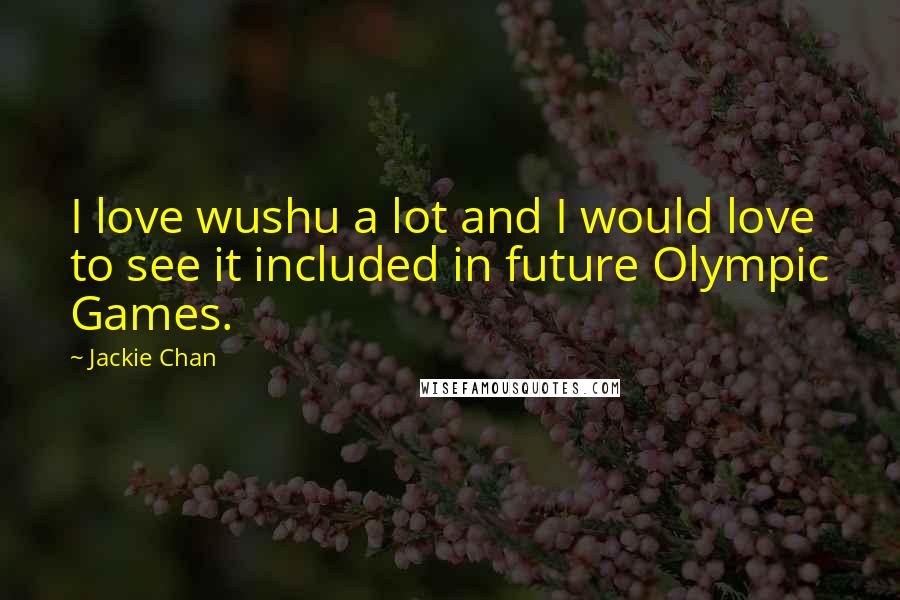 Jackie Chan Quotes: I love wushu a lot and I would love to see it included in future Olympic Games.