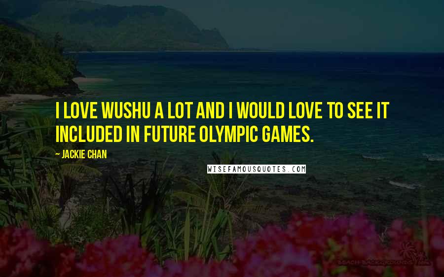 Jackie Chan Quotes: I love wushu a lot and I would love to see it included in future Olympic Games.