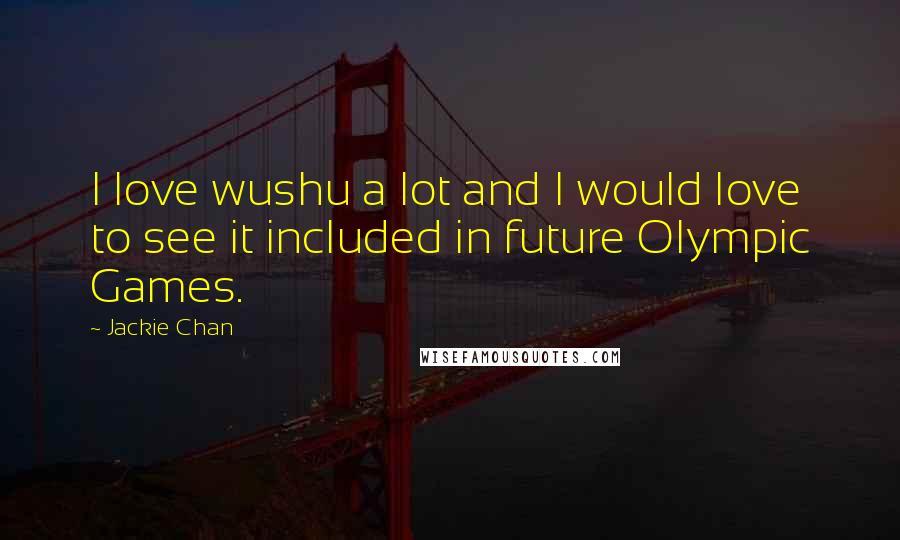 Jackie Chan Quotes: I love wushu a lot and I would love to see it included in future Olympic Games.
