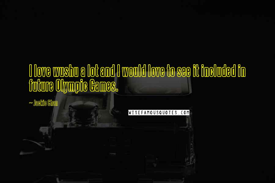 Jackie Chan Quotes: I love wushu a lot and I would love to see it included in future Olympic Games.