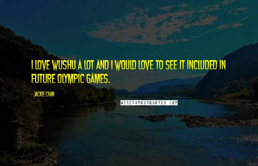 Jackie Chan Quotes: I love wushu a lot and I would love to see it included in future Olympic Games.
