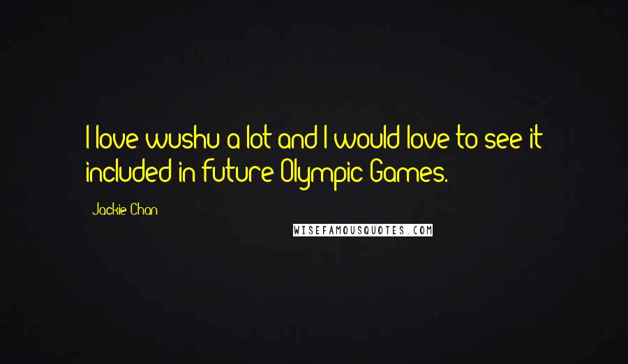Jackie Chan Quotes: I love wushu a lot and I would love to see it included in future Olympic Games.