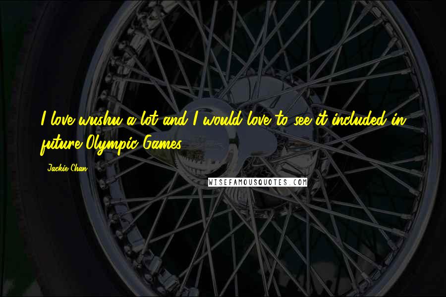 Jackie Chan Quotes: I love wushu a lot and I would love to see it included in future Olympic Games.