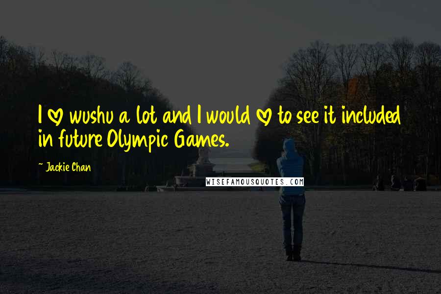 Jackie Chan Quotes: I love wushu a lot and I would love to see it included in future Olympic Games.