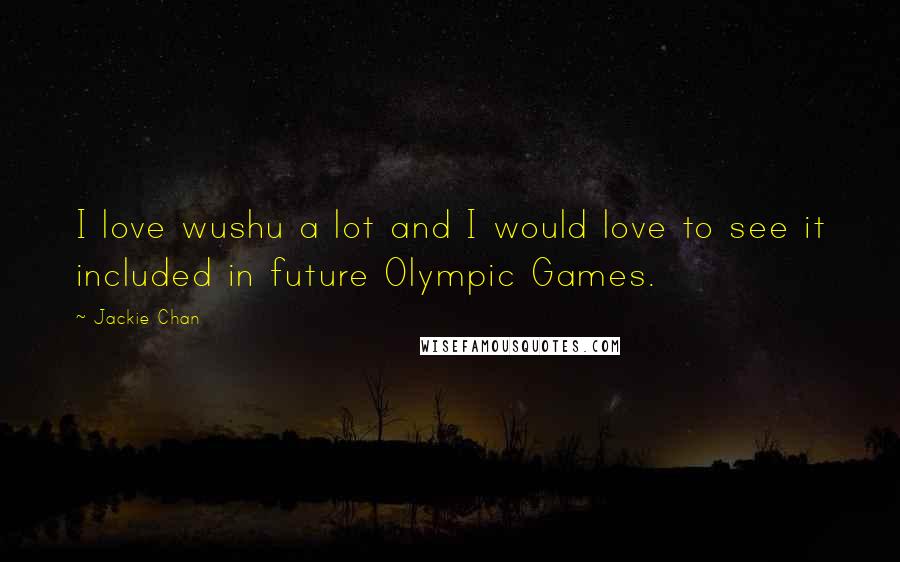 Jackie Chan Quotes: I love wushu a lot and I would love to see it included in future Olympic Games.