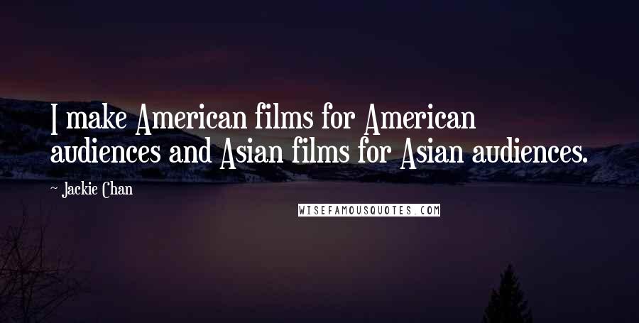 Jackie Chan Quotes: I make American films for American audiences and Asian films for Asian audiences.