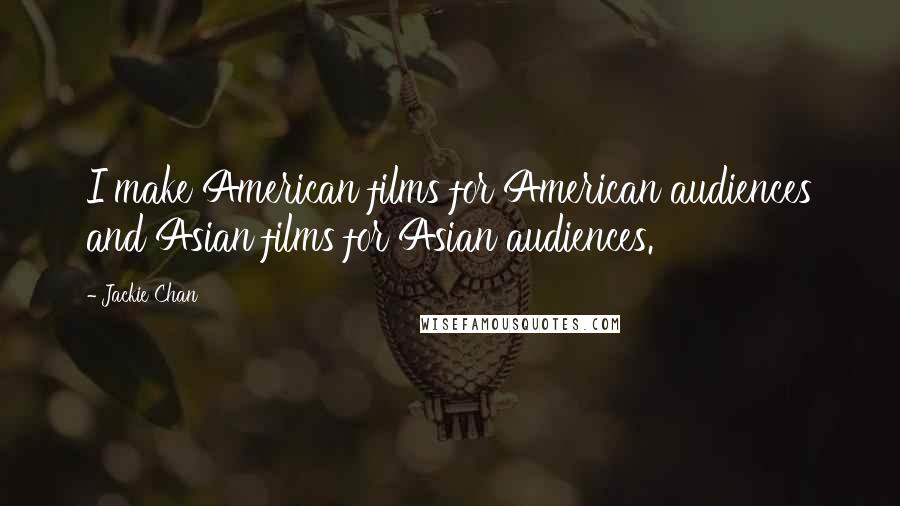 Jackie Chan Quotes: I make American films for American audiences and Asian films for Asian audiences.