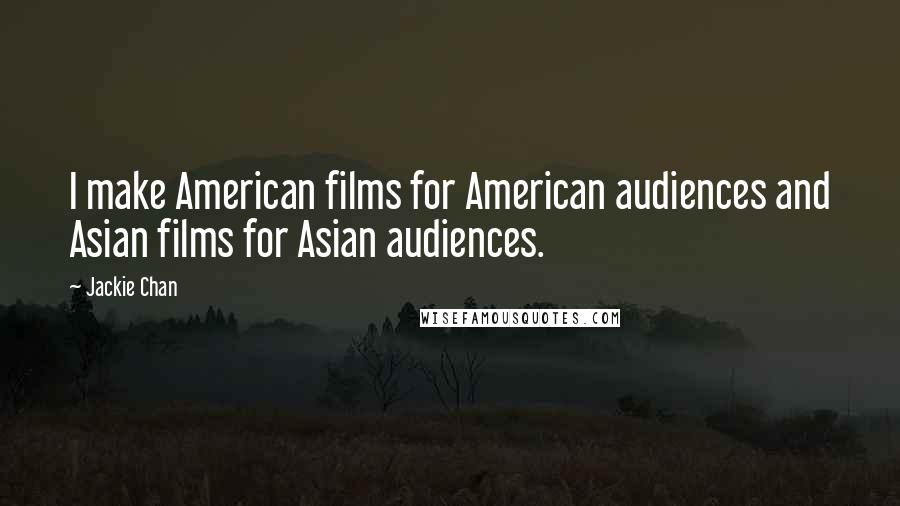 Jackie Chan Quotes: I make American films for American audiences and Asian films for Asian audiences.