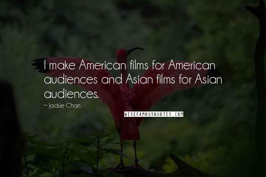 Jackie Chan Quotes: I make American films for American audiences and Asian films for Asian audiences.