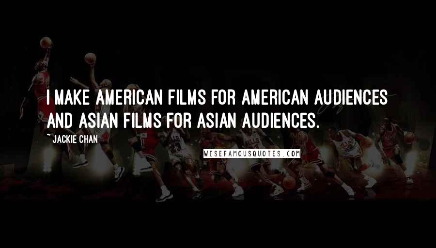 Jackie Chan Quotes: I make American films for American audiences and Asian films for Asian audiences.