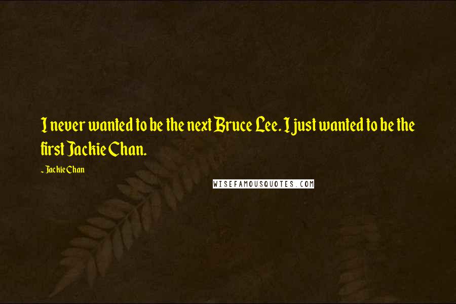 Jackie Chan Quotes: I never wanted to be the next Bruce Lee. I just wanted to be the first Jackie Chan.