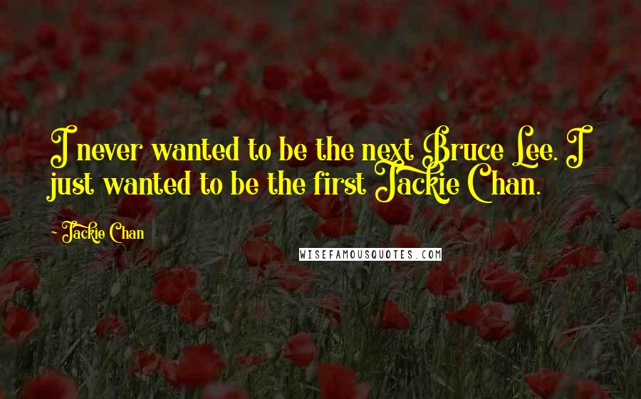 Jackie Chan Quotes: I never wanted to be the next Bruce Lee. I just wanted to be the first Jackie Chan.