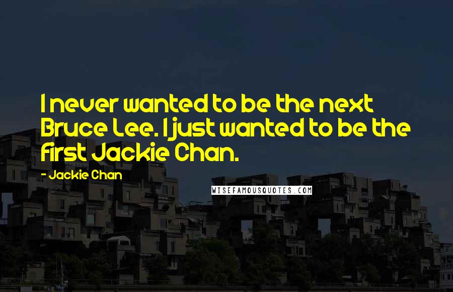 Jackie Chan Quotes: I never wanted to be the next Bruce Lee. I just wanted to be the first Jackie Chan.