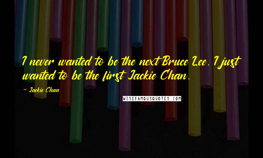 Jackie Chan Quotes: I never wanted to be the next Bruce Lee. I just wanted to be the first Jackie Chan.