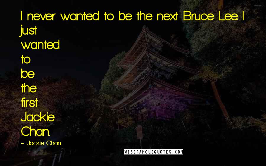 Jackie Chan Quotes: I never wanted to be the next Bruce Lee. I just wanted to be the first Jackie Chan.