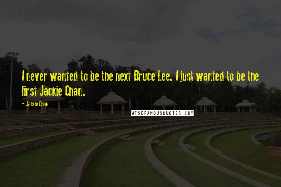 Jackie Chan Quotes: I never wanted to be the next Bruce Lee. I just wanted to be the first Jackie Chan.