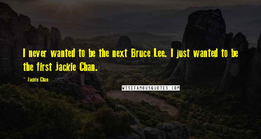 Jackie Chan Quotes: I never wanted to be the next Bruce Lee. I just wanted to be the first Jackie Chan.