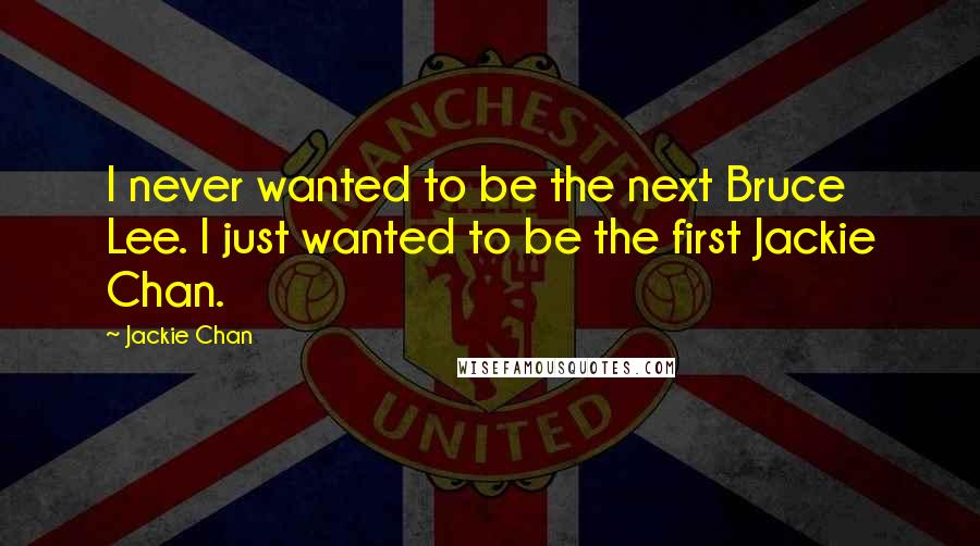 Jackie Chan Quotes: I never wanted to be the next Bruce Lee. I just wanted to be the first Jackie Chan.