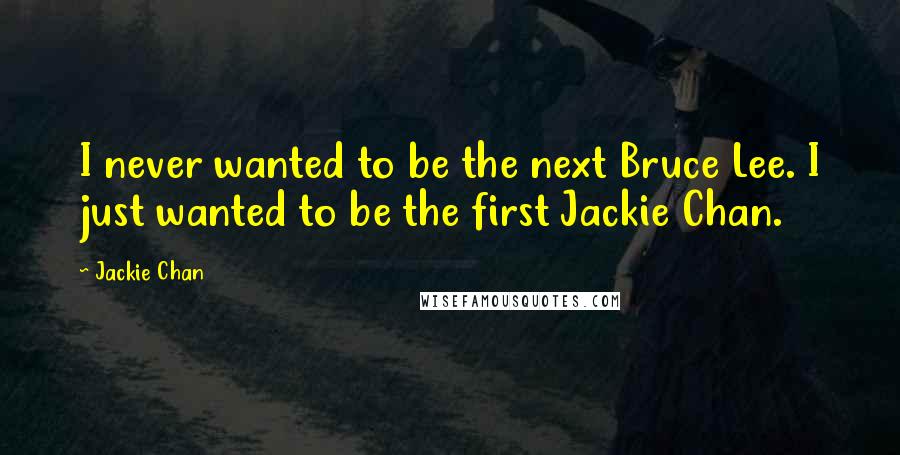 Jackie Chan Quotes: I never wanted to be the next Bruce Lee. I just wanted to be the first Jackie Chan.