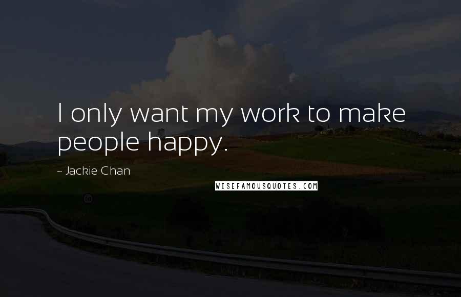 Jackie Chan Quotes: I only want my work to make people happy.