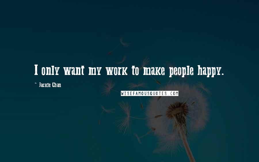 Jackie Chan Quotes: I only want my work to make people happy.