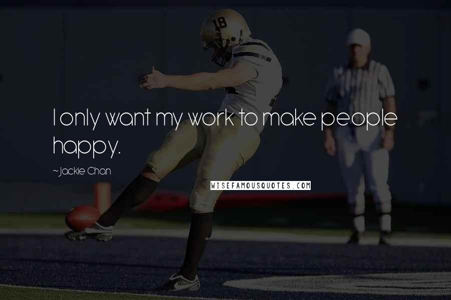 Jackie Chan Quotes: I only want my work to make people happy.