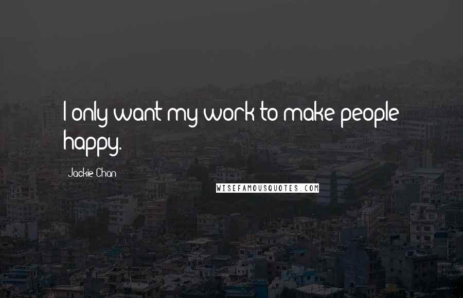 Jackie Chan Quotes: I only want my work to make people happy.