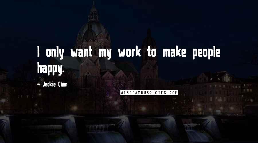 Jackie Chan Quotes: I only want my work to make people happy.