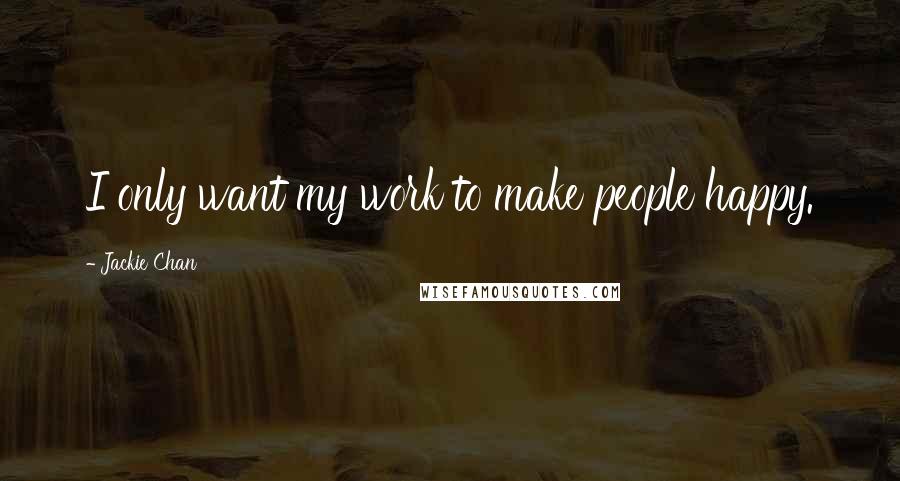 Jackie Chan Quotes: I only want my work to make people happy.