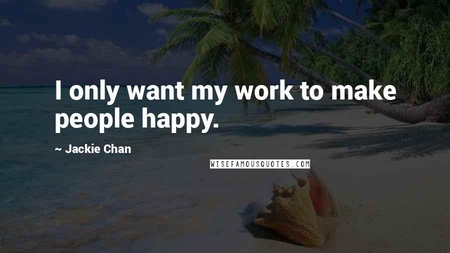 Jackie Chan Quotes: I only want my work to make people happy.
