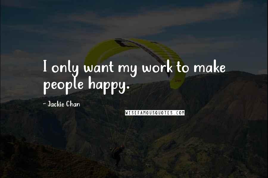 Jackie Chan Quotes: I only want my work to make people happy.