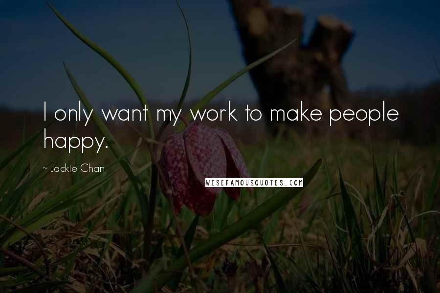 Jackie Chan Quotes: I only want my work to make people happy.