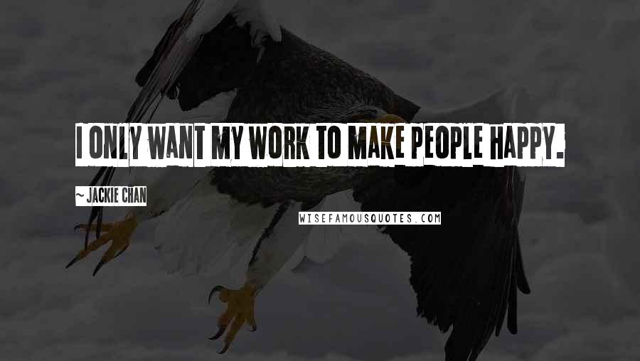 Jackie Chan Quotes: I only want my work to make people happy.