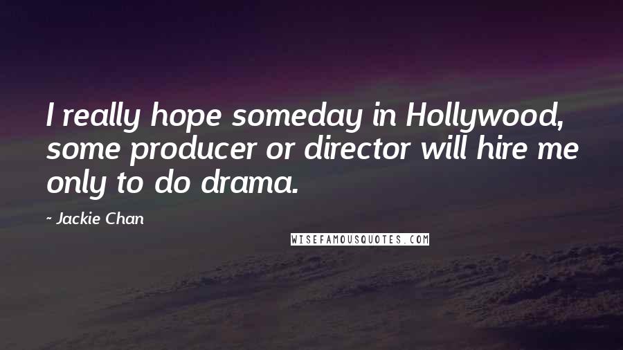 Jackie Chan Quotes: I really hope someday in Hollywood, some producer or director will hire me only to do drama.