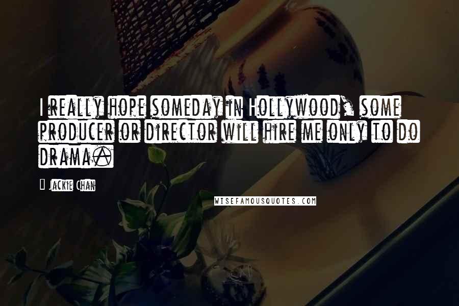 Jackie Chan Quotes: I really hope someday in Hollywood, some producer or director will hire me only to do drama.