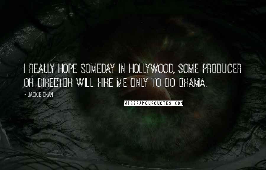 Jackie Chan Quotes: I really hope someday in Hollywood, some producer or director will hire me only to do drama.