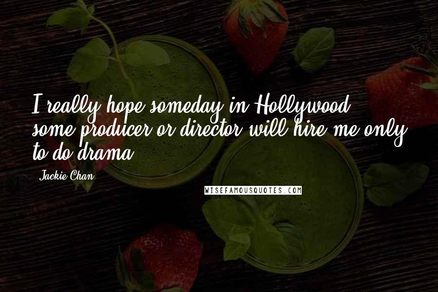 Jackie Chan Quotes: I really hope someday in Hollywood, some producer or director will hire me only to do drama.