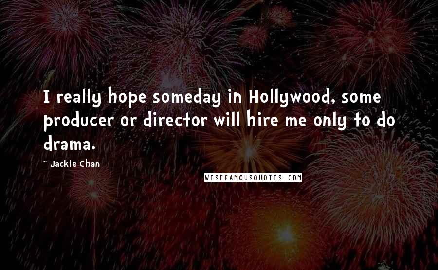 Jackie Chan Quotes: I really hope someday in Hollywood, some producer or director will hire me only to do drama.