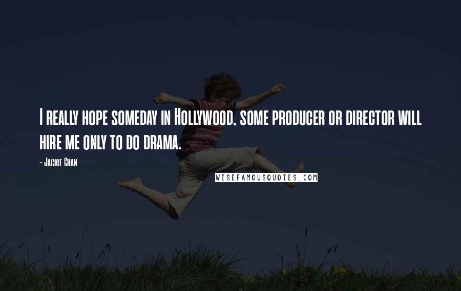 Jackie Chan Quotes: I really hope someday in Hollywood, some producer or director will hire me only to do drama.