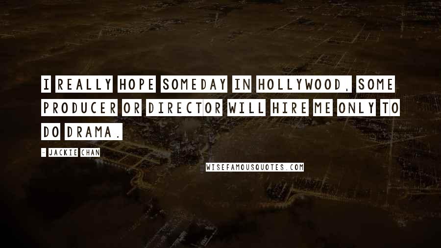 Jackie Chan Quotes: I really hope someday in Hollywood, some producer or director will hire me only to do drama.