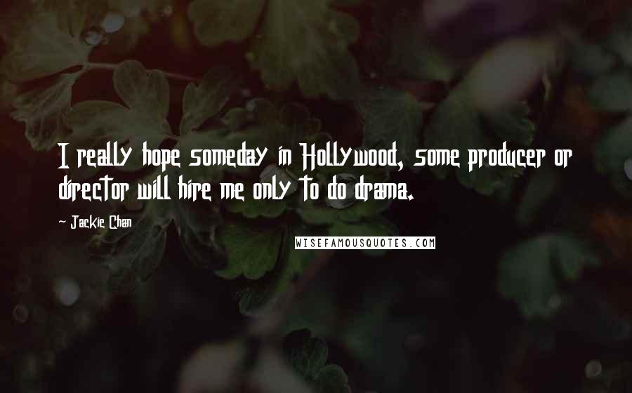 Jackie Chan Quotes: I really hope someday in Hollywood, some producer or director will hire me only to do drama.