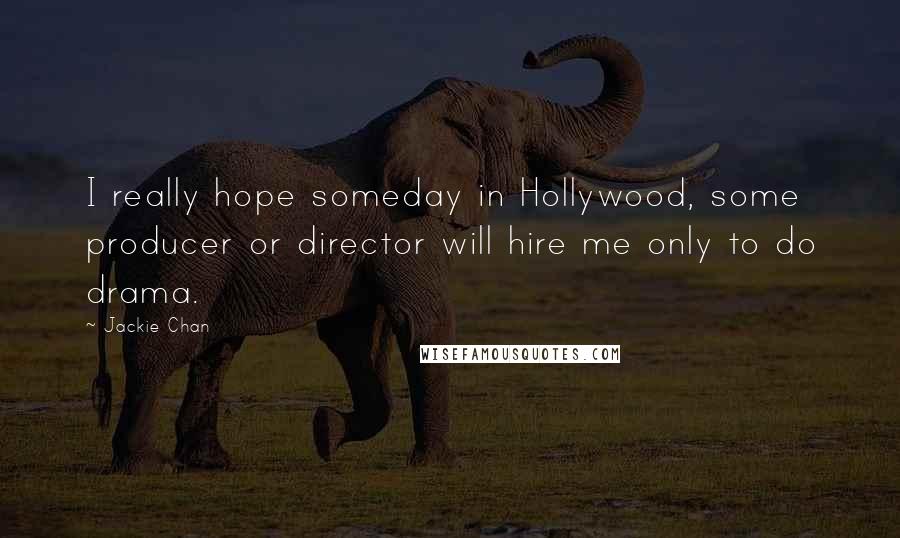 Jackie Chan Quotes: I really hope someday in Hollywood, some producer or director will hire me only to do drama.