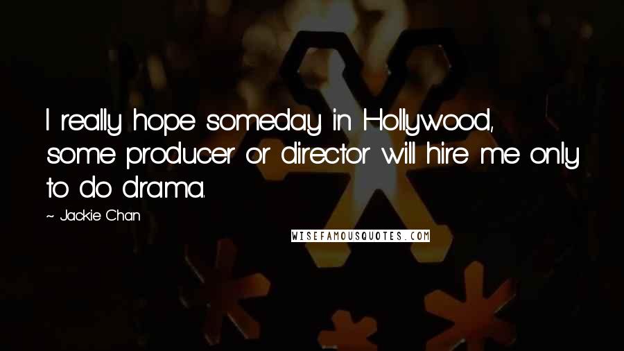 Jackie Chan Quotes: I really hope someday in Hollywood, some producer or director will hire me only to do drama.